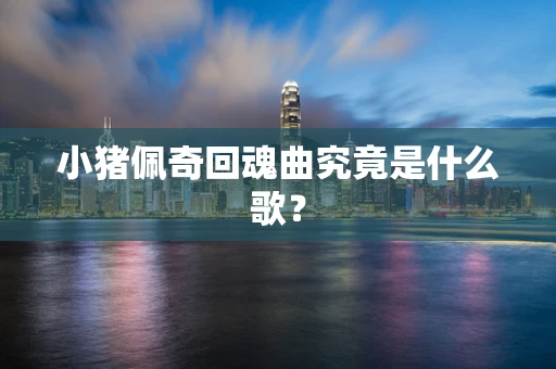 小猪佩奇回魂曲究竟是什么歌？