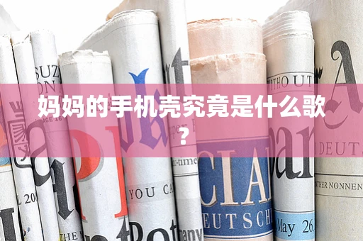 妈妈的手机壳究竟是什么歌？
