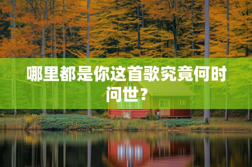哪里都是你这首歌究竟何时问世？