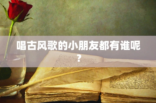 唱古风歌的小朋友都有谁呢？