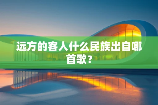 远方的客人什么民族出自哪首歌？