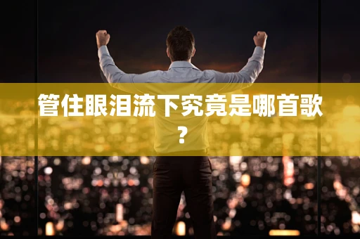 管住眼泪流下究竟是哪首歌？