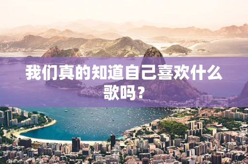 我们真的知道自己喜欢什么歌吗？