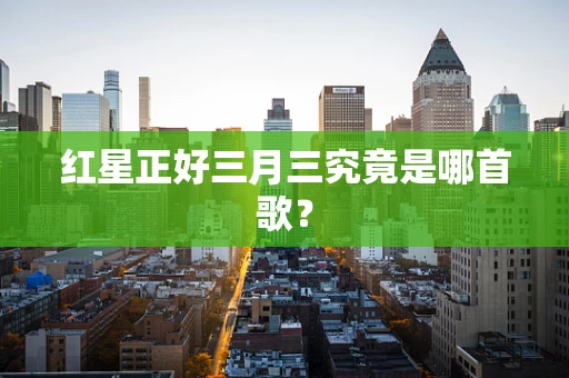 红星正好三月三究竟是哪首歌？