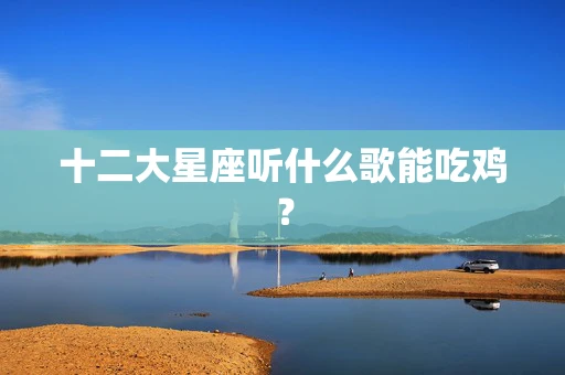 十二大星座听什么歌能吃鸡？