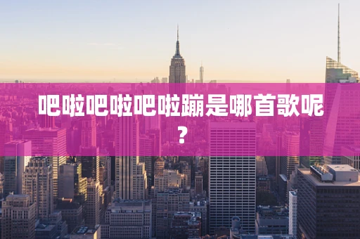 吧啦吧啦吧啦蹦是哪首歌呢？