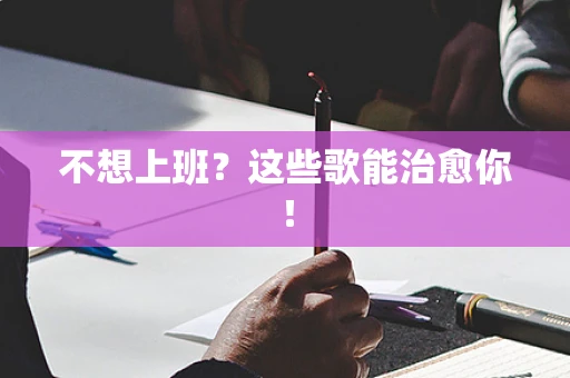 不想上班？这些歌能治愈你！