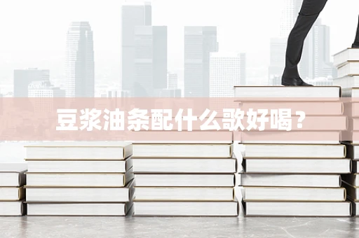 豆浆油条配什么歌好喝？