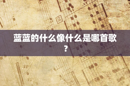 蓝蓝的什么像什么是哪首歌？