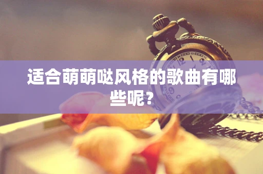 适合萌萌哒风格的歌曲有哪些呢？