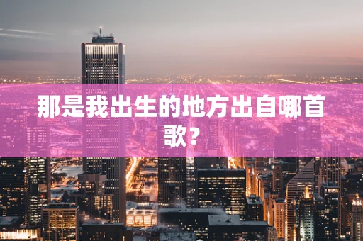 那是我出生的地方出自哪首歌？