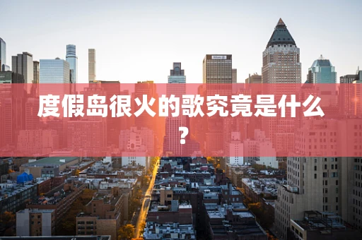 度假岛很火的歌究竟是什么？
