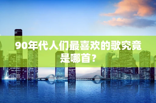 90年代人们最喜欢的歌究竟是哪首？