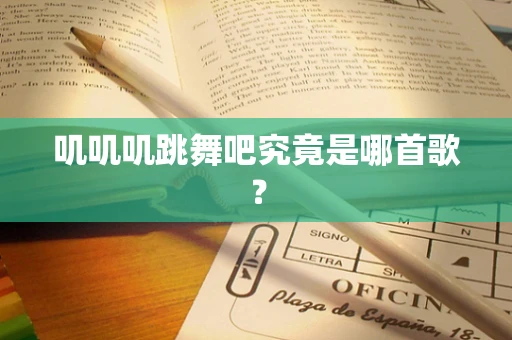 叽叽叽跳舞吧究竟是哪首歌？
