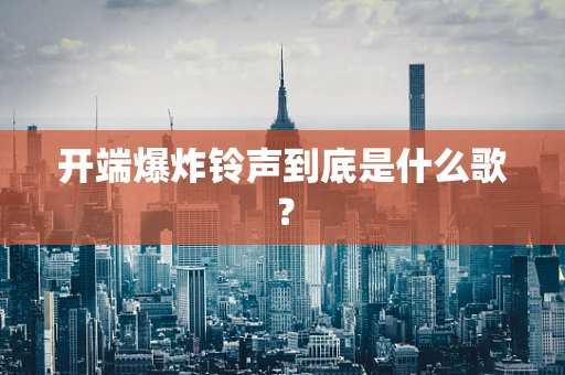 开端爆炸铃声到底是什么歌？