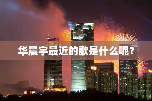 华晨宇最近的歌是什么呢？