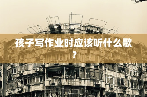 孩子写作业时应该听什么歌？