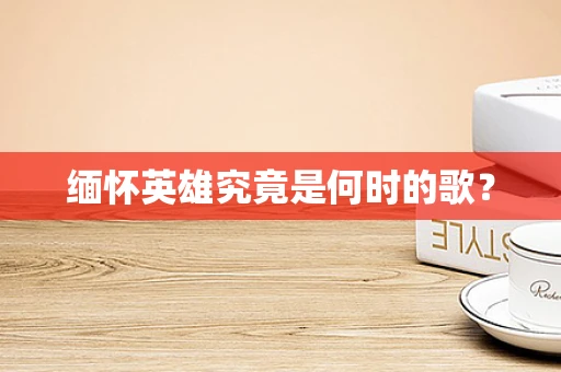 缅怀英雄究竟是何时的歌？