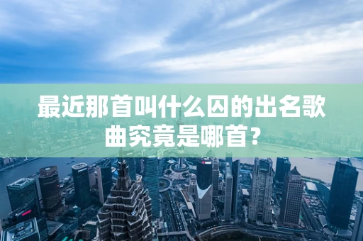 最近那首叫什么囚的出名歌曲究竟是哪首？