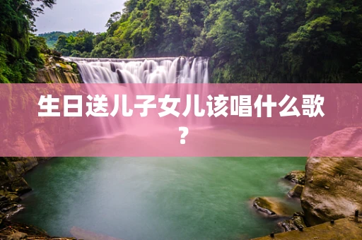 生日送儿子女儿该唱什么歌？