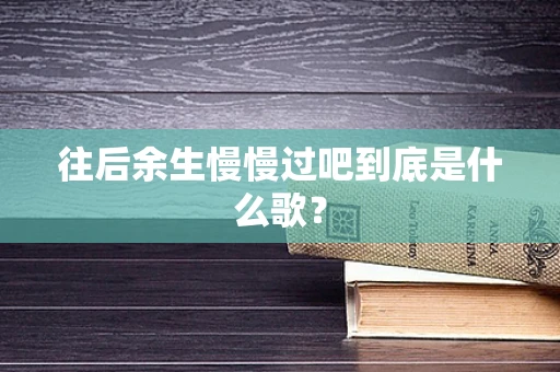 往后余生慢慢过吧到底是什么歌？