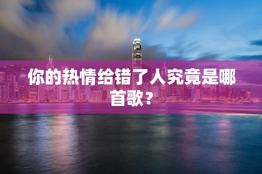 你的热情给错了人究竟是哪首歌？