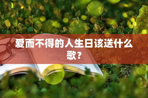 爱而不得的人生日该送什么歌？