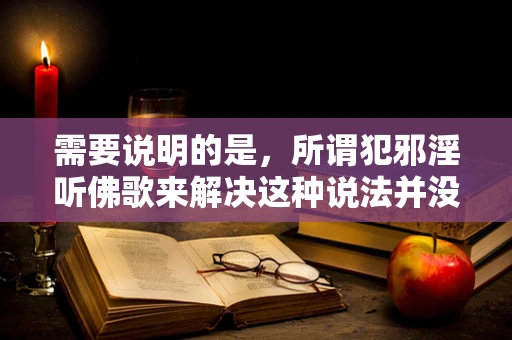 需要说明的是，所谓犯邪淫听佛歌来解决这种说法并没有科学依据。佛歌更多是一种宗教文化艺术形式，从科学和理性的角度，我们应该以客观、科学的思维和方法来认识和处理生活中的问题。
