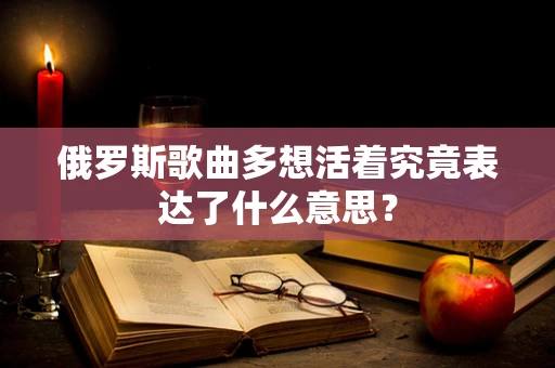 俄罗斯歌曲多想活着究竟表达了什么意思？