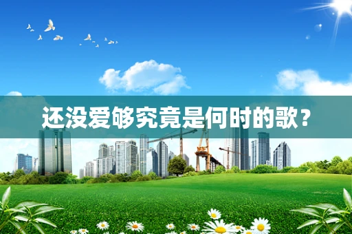 还没爱够究竟是何时的歌？
