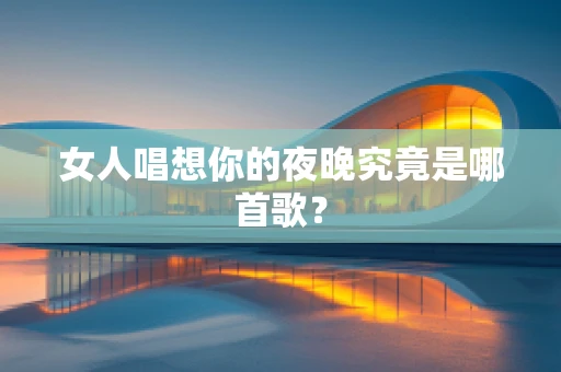女人唱想你的夜晚究竟是哪首歌？