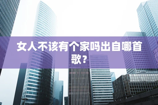 女人不该有个家吗出自哪首歌？