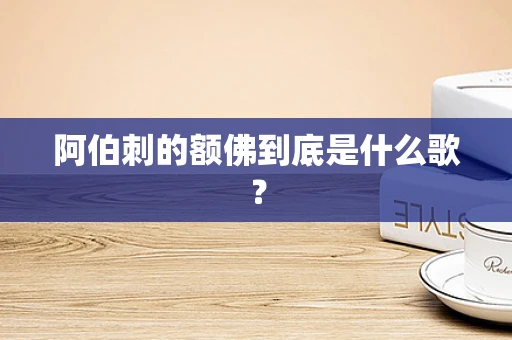 阿伯刺的额佛到底是什么歌？