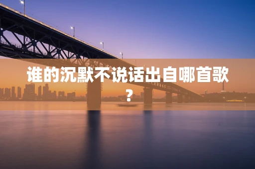 谁的沉默不说话出自哪首歌？