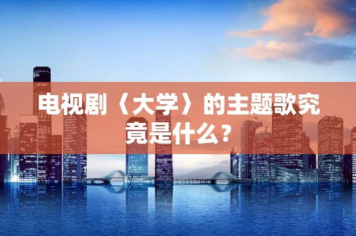 电视剧〈大学〉的主题歌究竟是什么？