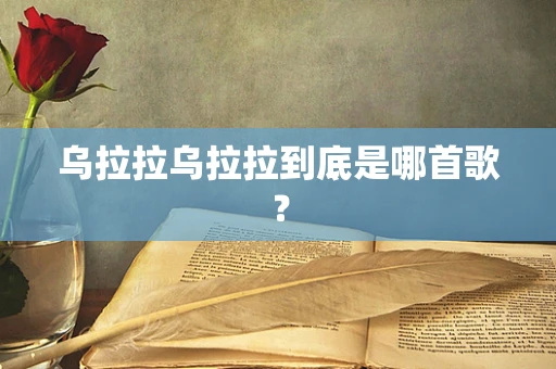 乌拉拉乌拉拉到底是哪首歌？