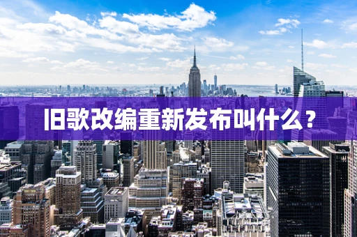 旧歌改编重新发布叫什么？