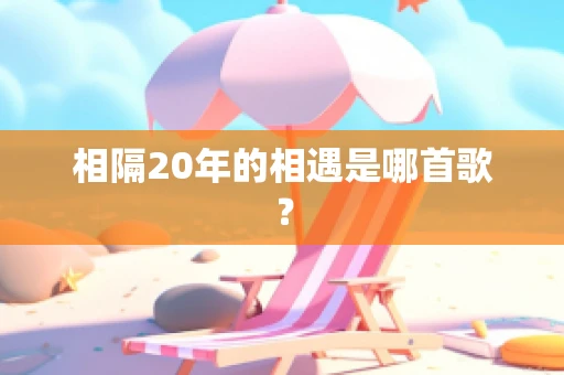 相隔20年的相遇是哪首歌？