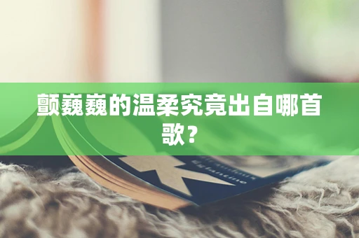 颤巍巍的温柔究竟出自哪首歌？