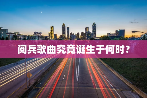 阅兵歌曲究竟诞生于何时？