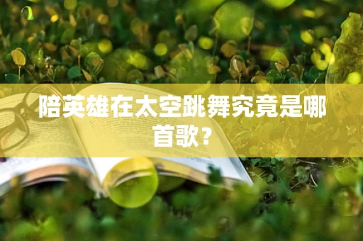 陪英雄在太空跳舞究竟是哪首歌？