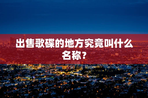 出售歌碟的地方究竟叫什么名称？