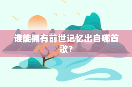 谁能拥有前世记忆出自哪首歌？