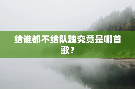 给谁都不给队魂究竟是哪首歌？