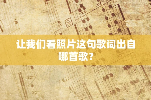 让我们看照片这句歌词出自哪首歌？