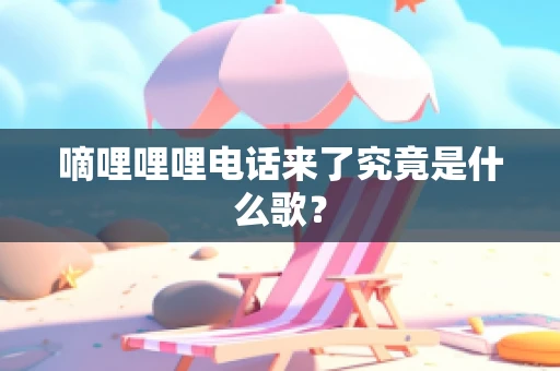 嘀哩哩哩电话来了究竟是什么歌？