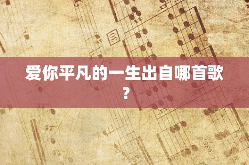 爱你平凡的一生出自哪首歌？
