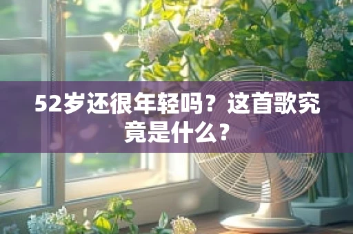 52岁还很年轻吗？这首歌究竟是什么？