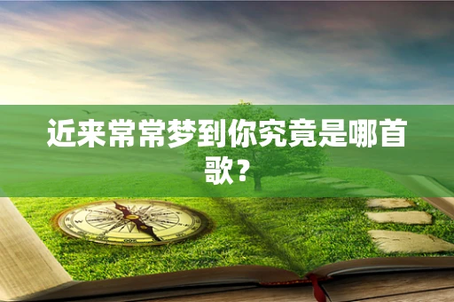 近来常常梦到你究竟是哪首歌？