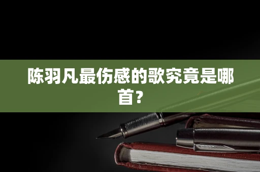陈羽凡最伤感的歌究竟是哪首？